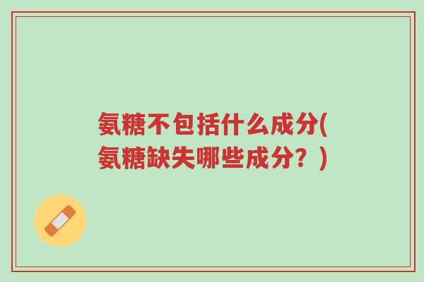 氨糖不包括什么成分(氨糖缺失哪些成分?)-第1张图片-超越 氨糖不包括什么成分(氨糖缺失哪些成分?)-第1张图片-超越