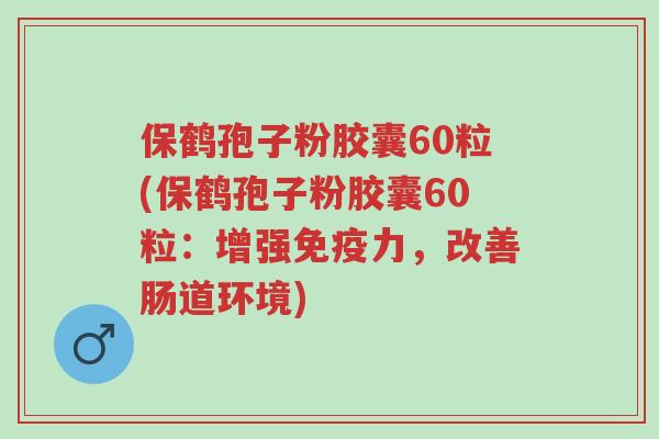 保鹤孢子粉胶囊60粒(保鹤孢子粉胶囊60粒:增强免疫力,改善肠道环境)-第1张图片-超越 保鹤孢子粉胶囊60粒(保鹤孢子粉胶囊60粒:增强免疫力,改善肠道环境)-第1张图片-超越