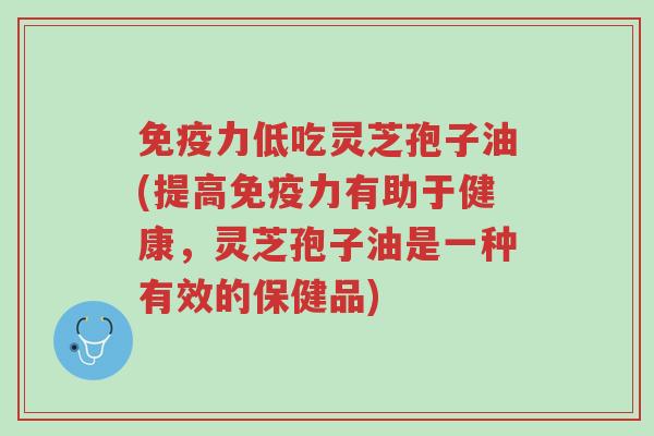 免疫力低吃灵芝孢子油(提高免疫力有助于健康,灵芝孢子油是一种有效的保健品)-第1张图片-超越 免疫力低吃灵芝孢子油(提高免疫力有助于健康,灵芝孢子油是一种有效的保健品)-第1张图片-超越