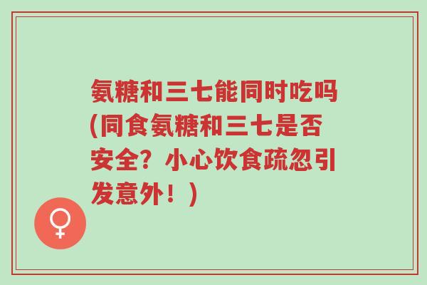 氨糖和三七能同时吃吗(同食氨糖和三七是否安全?小心饮食疏忽引发意外!)-第1张图片-超越 氨糖和三七能同时吃吗(同食氨糖和三七是否安全?小心饮食疏忽引发意外!)-第1张图片-超越