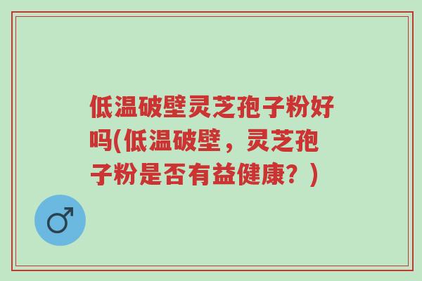 低温破壁灵芝孢子粉好吗(低温破壁,灵芝孢子粉是否有益健康?)-第1张图片-超越 低温破壁灵芝孢子粉好吗(低温破壁,灵芝孢子粉是否有益健康?)-第1张图片-超越