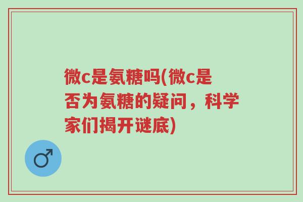 微c是氨糖吗(微c是否为氨糖的疑问,科学家们揭开谜底)-第1张图片-超越 微c是氨糖吗(微c是否为氨糖的疑问,科学家们揭开谜底)-第1张图片-超越