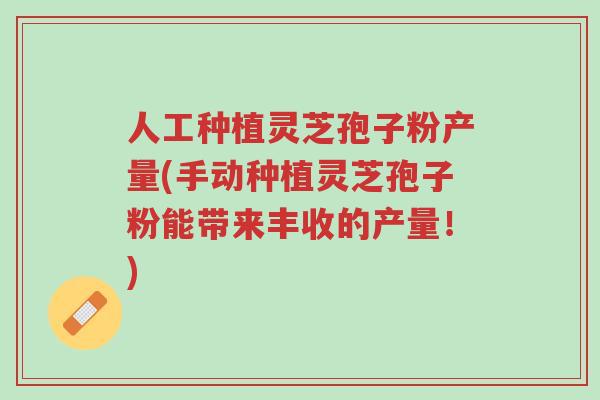 人工种植灵芝孢子粉产量(手动种植灵芝孢子粉能带来丰收的产量!)-第1张图片-超越 人工种植灵芝孢子粉产量(手动种植灵芝孢子粉能带来丰收的产量!)-第1张图片-超越