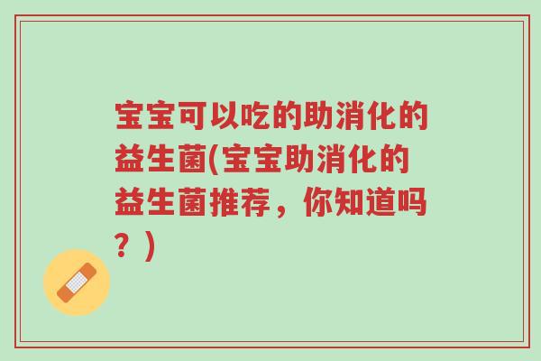 宝宝可以吃的助消化的益生菌(宝宝助消化的益生菌推荐,你知道吗?)-第1张图片-超越 宝宝可以吃的助消化的益生菌(宝宝助消化的益生菌推荐,你知道吗?)-第1张图片-超越