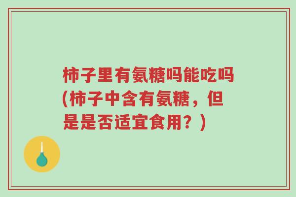 柿子里有氨糖吗能吃吗(柿子中含有氨糖,但是是否适宜食用?)-第1张图片-超越 柿子里有氨糖吗能吃吗(柿子中含有氨糖,但是是否适宜食用?)-第1张图片-超越