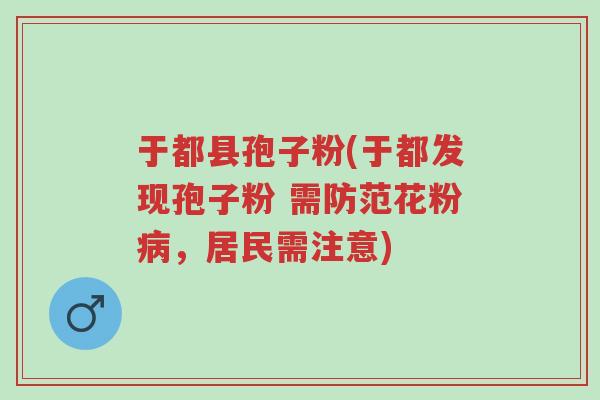于都县孢子粉(于都发现孢子粉 需防范花粉病,居民需注意)-第1张图片-超越 于都县孢子粉(于都发现孢子粉 需防范花粉病,居民需注意)-第1张图片-超越
