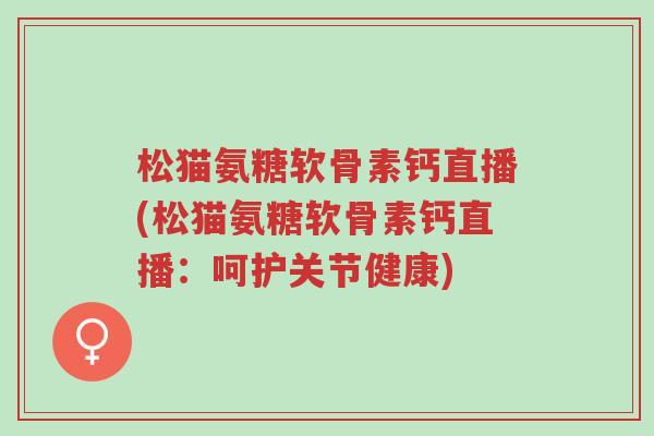 松猫氨糖软骨素钙直播(松猫氨糖软骨素钙直播:呵护关节健康)-第1张图片-超越 松猫氨糖软骨素钙直播(松猫氨糖软骨素钙直播:呵护关节健康)-第1张图片-超越