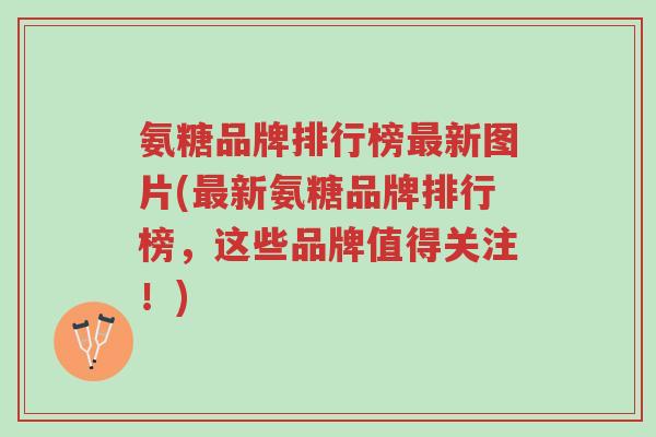 氨糖品牌排行榜最新图片(最新氨糖品牌排行榜,这些品牌值得关注!)-第1张图片-超越 氨糖品牌排行榜最新图片(最新氨糖品牌排行榜,这些品牌值得关注!)-第1张图片-超越