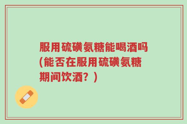 服用硫磺氨糖能喝酒吗(能否在服用硫磺氨糖期间饮酒?)-第1张图片-超越 服用硫磺氨糖能喝酒吗(能否在服用硫磺氨糖期间饮酒?)-第1张图片-超越