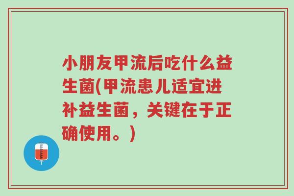 小朋友甲流后吃什么益生菌(甲流患儿适宜进补益生菌，关键在于正确使用。)-第1张图片-超越