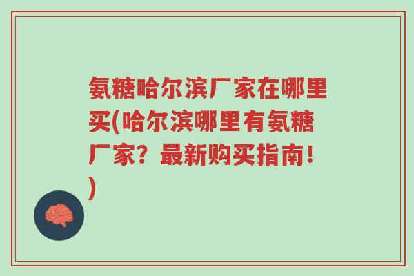 氨糖哈尔滨厂家在哪里买(哈尔滨哪里有氨糖厂家?最新购买指南!)-第1张图片-超越 氨糖哈尔滨厂家在哪里买(哈尔滨哪里有氨糖厂家?最新购买指南!)-第1张图片-超越