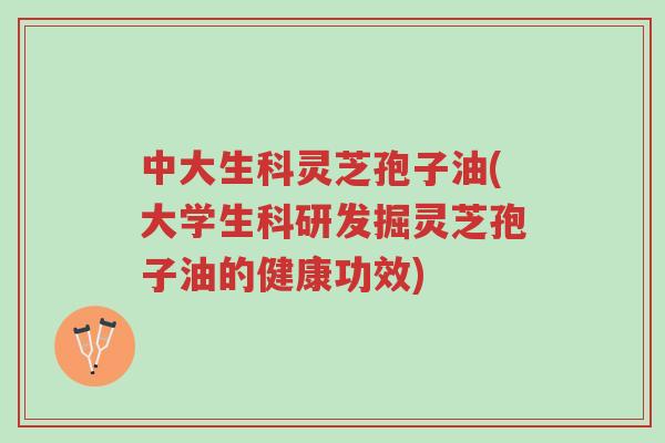 中大生科灵芝孢子油(大学生科研发掘灵芝孢子油的健康功效)-第1张图片-超越 中大生科灵芝孢子油(大学生科研发掘灵芝孢子油的健康功效)-第1张图片-超越