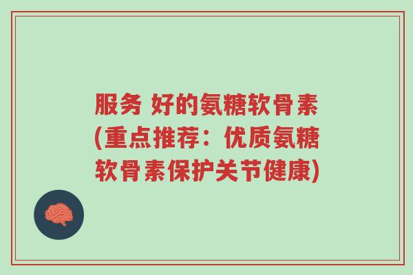 服务 好的氨糖软骨素(重点推荐:优质氨糖软骨素保护关节健康)-第1张图片-超越 服务 好的氨糖软骨素(重点推荐:优质氨糖软骨素保护关节健康)-第1张图片-超越