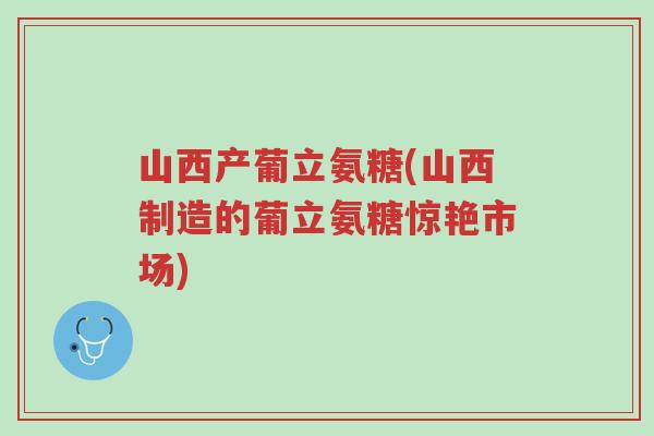 山西产葡立氨糖(山西制造的葡立氨糖惊艳市场)-第1张图片-超越 山西产葡立氨糖(山西制造的葡立氨糖惊艳市场)-第1张图片-超越