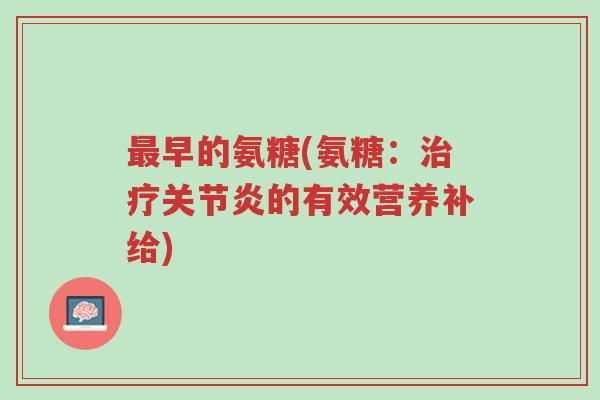 最早的氨糖(氨糖:治疗关节炎的有效营养补给)-第1张图片-超越 最早的氨糖(氨糖:治疗关节炎的有效营养补给)-第1张图片-超越