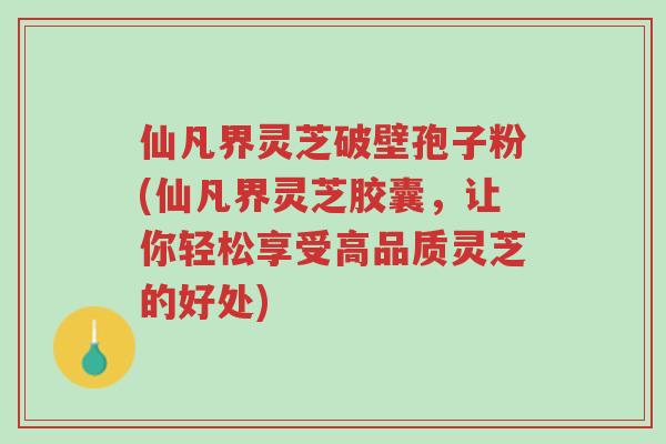 仙凡界灵芝破壁孢子粉(仙凡界灵芝胶囊,让你轻松享受高品质灵芝的好处)-第1张图片-超越 仙凡界灵芝破壁孢子粉(仙凡界灵芝胶囊,让你轻松享受高品质灵芝的好处)-第1张图片-超越