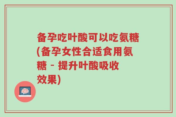 备孕吃叶酸可以吃氨糖(备孕女性合适食用氨糖 - 提升叶酸吸收效果)-第1张图片-超越 备孕吃叶酸可以吃氨糖(备孕女性合适食用氨糖 - 提升叶酸吸收效果)-第1张图片-超越