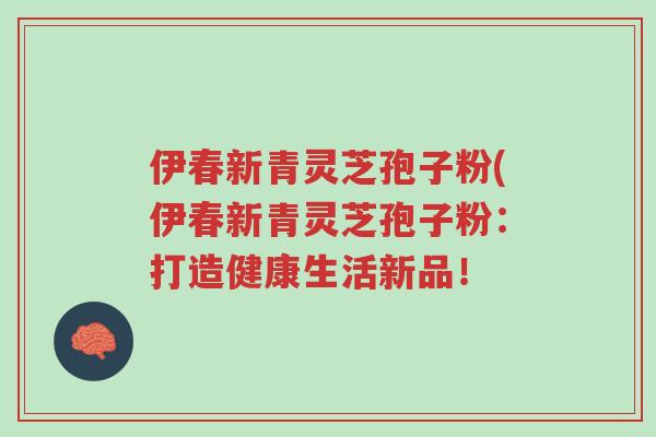 伊春新青灵芝孢子粉(伊春新青灵芝孢子粉:打造健康生活新品!-第1张图片-超越 伊春新青灵芝孢子粉(伊春新青灵芝孢子粉:打造健康生活新品!-第1张图片-超越