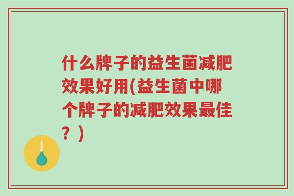 什么牌子的益生菌减肥效果好用(益生菌中哪个牌子的减肥效果最佳?)-第1张图片-超越 什么牌子的益生菌减肥效果好用(益生菌中哪个牌子的减肥效果最佳?)-第1张图片-超越