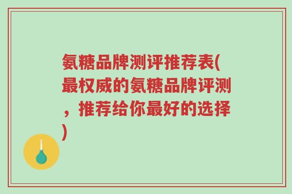 氨糖品牌测评推荐表(最权威的氨糖品牌评测,推荐给你最好的选择)-第1张图片-超越 氨糖品牌测评推荐表(最权威的氨糖品牌评测,推荐给你最好的选择)-第1张图片-超越