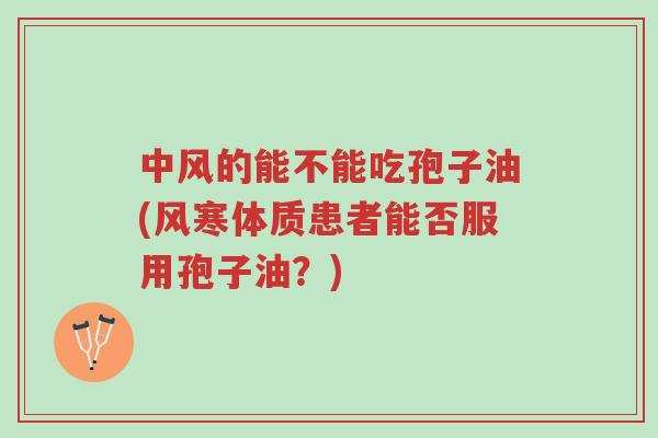 中风的能不能吃孢子油(风寒体质患者能否服用孢子油？)-第1张图片-超越