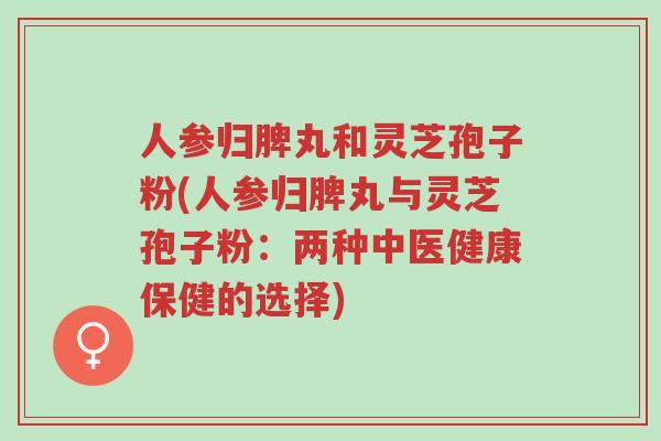 人参归脾丸和灵芝孢子粉(人参归脾丸与灵芝孢子粉:两种中医健康保健的选择)-第1张图片-超越 人参归脾丸和灵芝孢子粉(人参归脾丸与灵芝孢子粉:两种中医健康保健的选择)-第1张图片-超越