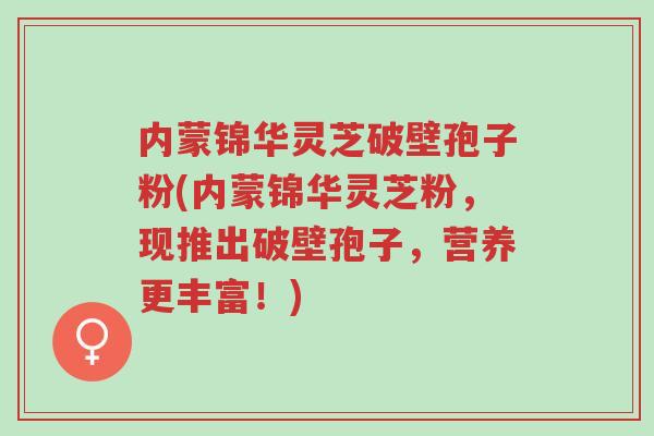 内蒙锦华灵芝破壁孢子粉(内蒙锦华灵芝粉,现推出破壁孢子,营养更丰富!)-第1张图片-超越 内蒙锦华灵芝破壁孢子粉(内蒙锦华灵芝粉,现推出破壁孢子,营养更丰富!)-第1张图片-超越