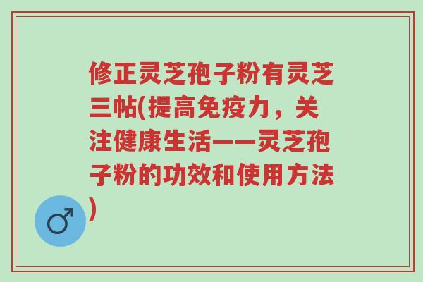 修正灵芝孢子粉有灵芝三帖(提高免疫力,关注健康生活——灵芝孢子粉的功效和使用方法)-第1张图片-超越 修正灵芝孢子粉有灵芝三帖(提高免疫力,关注健康生活——灵芝孢子粉的功效和使用方法)-第1张图片-超越