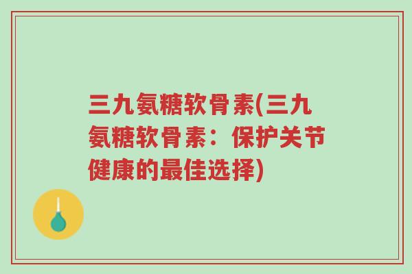 三九氨糖软骨素(三九氨糖软骨素:保护关节健康的最佳选择)-第1张图片-超越 三九氨糖软骨素(三九氨糖软骨素:保护关节健康的最佳选择)-第1张图片-超越