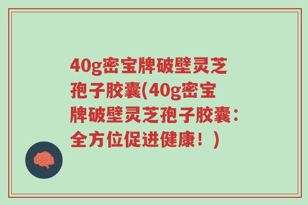 40g密宝牌破壁灵芝孢子胶囊(40g密宝牌破壁灵芝孢子胶囊:全方位促进健康!)-第1张图片-超越 40g密宝牌破壁灵芝孢子胶囊(40g密宝牌破壁灵芝孢子胶囊:全方位促进健康!)-第1张图片-超越