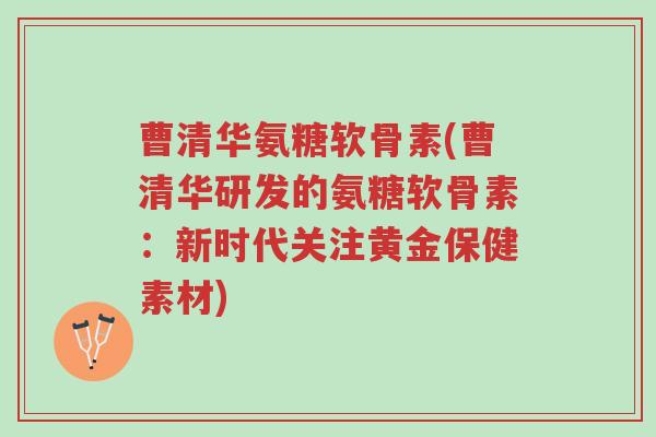 曹清华氨糖软骨素(曹清华研发的氨糖软骨素:新时代关注黄金保健素材)-第1张图片-超越 曹清华氨糖软骨素(曹清华研发的氨糖软骨素:新时代关注黄金保健素材)-第1张图片-超越