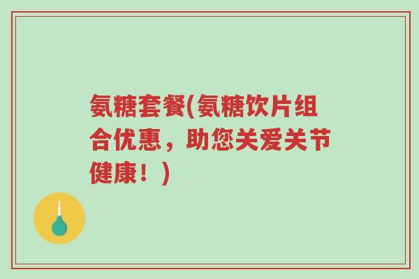 氨糖套餐(氨糖饮片组合优惠，助您关爱关节健康！)-第1张图片-超越