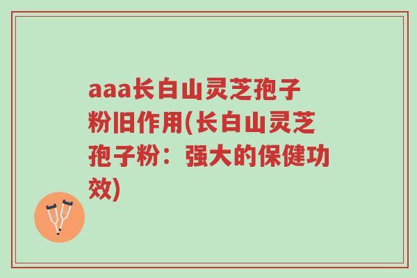 aaa长白山灵芝孢子粉旧作用(长白山灵芝孢子粉:强大的保健功效)-第1张图片-超越 aaa长白山灵芝孢子粉旧作用(长白山灵芝孢子粉:强大的保健功效)-第1张图片-超越