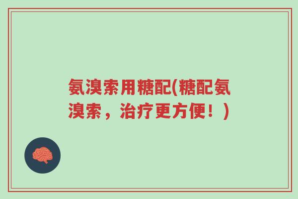 氨溴索用糖配(糖配氨溴索,治疗更方便!)-第1张图片-超越 氨溴索用糖配(糖配氨溴索,治疗更方便!)-第1张图片-超越
