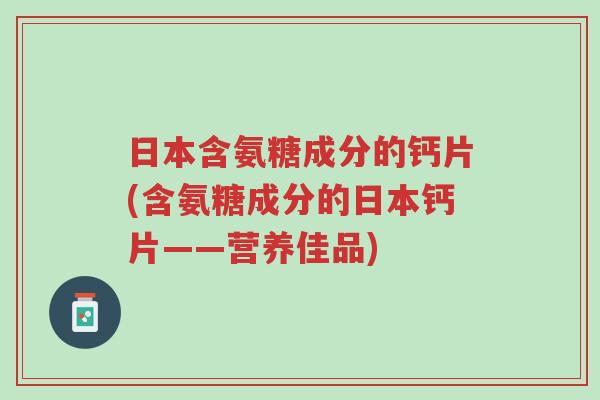 日本含氨糖成分的钙片(含氨糖成分的日本钙片——营养佳品)-第1张图片-超越 日本含氨糖成分的钙片(含氨糖成分的日本钙片——营养佳品)-第1张图片-超越