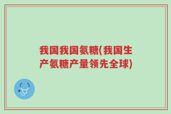 我国我国氨糖(我国生产氨糖产量领先全球)-第1张图片-超越 我国我国氨糖(我国生产氨糖产量领先全球)-第1张图片-超越