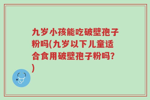 九岁小孩能吃破壁孢子粉吗(九岁以下儿童适合食用破壁孢子粉吗?)-第1张图片-超越 九岁小孩能吃破壁孢子粉吗(九岁以下儿童适合食用破壁孢子粉吗?)-第1张图片-超越