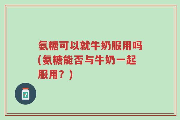 氨糖可以就牛奶服用吗(氨糖能否与牛奶一起服用?)-第1张图片-超越 氨糖可以就牛奶服用吗(氨糖能否与牛奶一起服用?)-第1张图片-超越