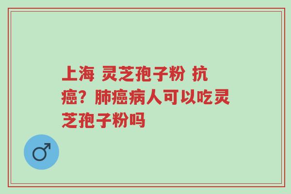 上海 灵芝孢子粉 抗癌?肺癌病人可以吃灵芝孢子粉吗-第1张图片-超越 上海 灵芝孢子粉 抗癌?肺癌病人可以吃灵芝孢子粉吗-第1张图片-超越