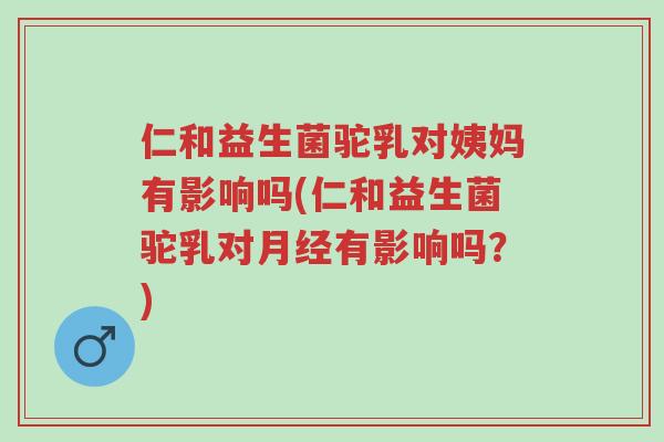 仁和益生菌驼乳对姨妈有影响吗(仁和益生菌驼乳对月经有影响吗?)-第1张图片-超越 仁和益生菌驼乳对姨妈有影响吗(仁和益生菌驼乳对月经有影响吗?)-第1张图片-超越