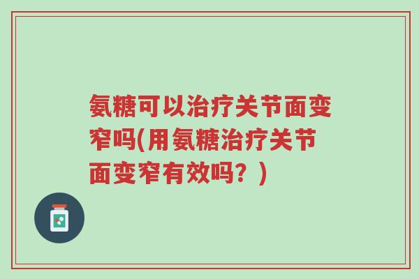 氨糖可以治疗关节面变窄吗(用氨糖治疗关节面变窄有效吗?)-第1张图片-超越 氨糖可以治疗关节面变窄吗(用氨糖治疗关节面变窄有效吗?)-第1张图片-超越