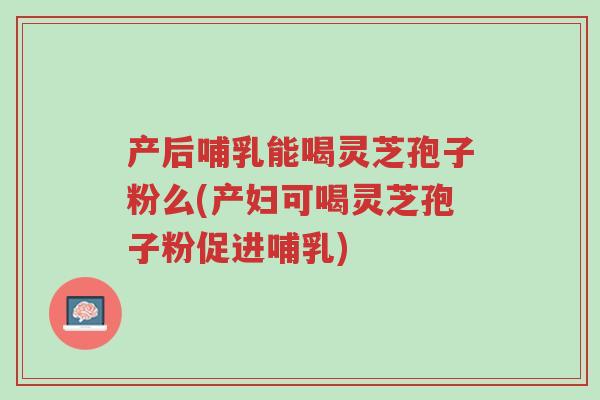 产后哺乳能喝灵芝孢子粉么(产妇可喝灵芝孢子粉促进哺乳)-第1张图片-超越 产后哺乳能喝灵芝孢子粉么(产妇可喝灵芝孢子粉促进哺乳)-第1张图片-超越