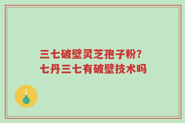 三七破壁灵芝孢子粉?七丹三七有破壁技术吗-第1张图片-超越 三七破壁灵芝孢子粉?七丹三七有破壁技术吗-第1张图片-超越