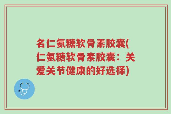 名仁氨糖软骨素胶囊(仁氨糖软骨素胶囊:关爱关节健康的好选择)-第1张图片-超越 名仁氨糖软骨素胶囊(仁氨糖软骨素胶囊:关爱关节健康的好选择)-第1张图片-超越