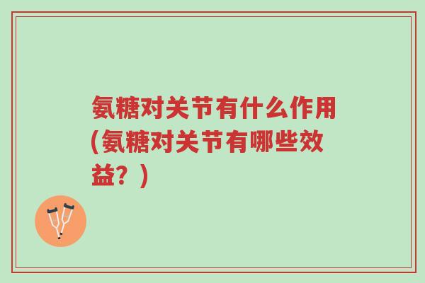 氨糖对关节有什么作用(氨糖对关节有哪些效益？)-第1张图片-超越