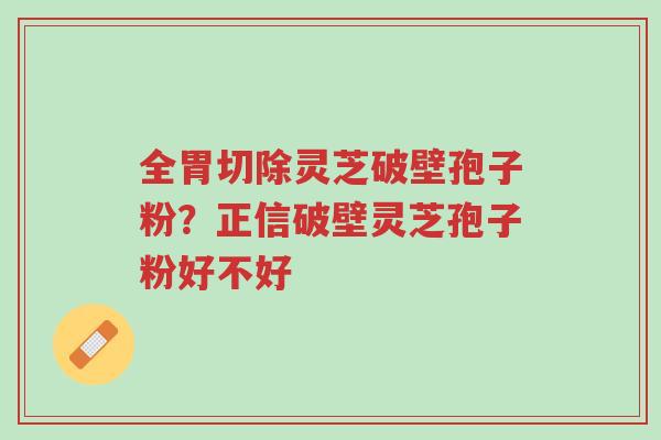 全胃切除灵芝破壁孢子粉?正信破壁灵芝孢子粉好不好-第1张图片-超越 全胃切除灵芝破壁孢子粉?正信破壁灵芝孢子粉好不好-第1张图片-超越