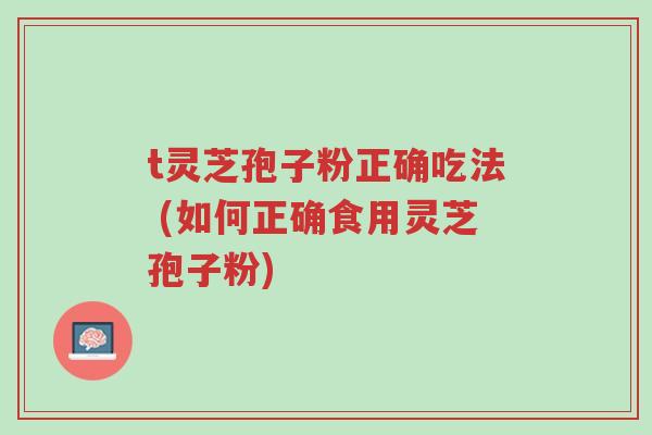 t灵芝孢子粉正确吃法 (如何正确食用灵芝孢子粉)-第1张图片-超越 t灵芝孢子粉正确吃法 (如何正确食用灵芝孢子粉)-第1张图片-超越