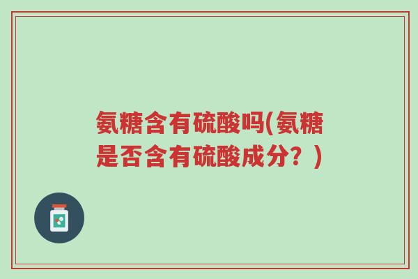 氨糖含有硫酸吗(氨糖是否含有硫酸成分?)-第1张图片-超越 氨糖含有硫酸吗(氨糖是否含有硫酸成分?)-第1张图片-超越