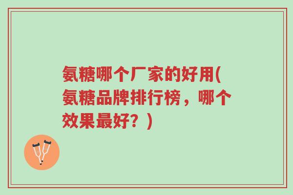氨糖哪个厂家的好用(氨糖品牌排行榜,哪个效果最好?)-第1张图片-超越 氨糖哪个厂家的好用(氨糖品牌排行榜,哪个效果最好?)-第1张图片-超越