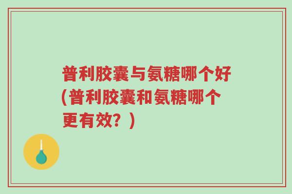 普利胶囊与氨糖哪个好(普利胶囊和氨糖哪个更有效?)-第1张图片-超越 普利胶囊与氨糖哪个好(普利胶囊和氨糖哪个更有效?)-第1张图片-超越